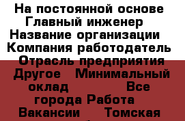 На постоянной основе Главный инженер › Название организации ­ Компания-работодатель › Отрасль предприятия ­ Другое › Минимальный оклад ­ 30 000 - Все города Работа » Вакансии   . Томская обл.